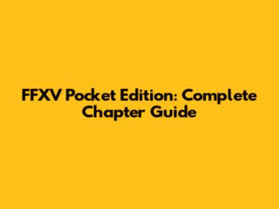 FFXV Pocket Edition: Complete Chapter Guide