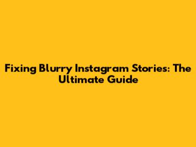 Fixing Blurry Instagram Stories: The Ultimate Guide