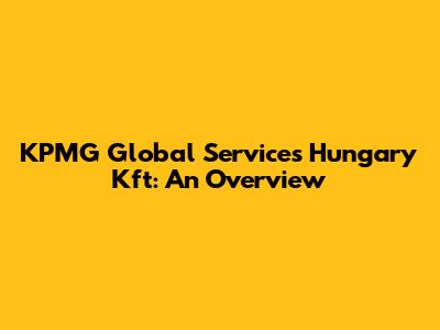 KPMG Global Services Hungary Kft: An Overview