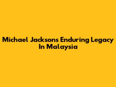 Michael Jackson's Enduring Legacy In Malaysia