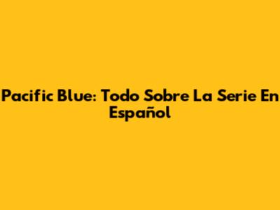 Pacific Blue: Todo Sobre La Serie En Español